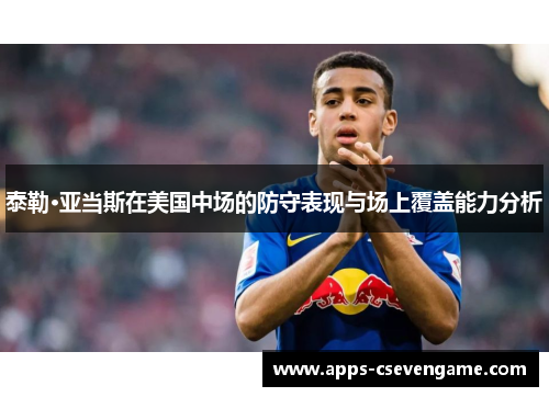 泰勒·亚当斯在美国中场的防守表现与场上覆盖能力分析