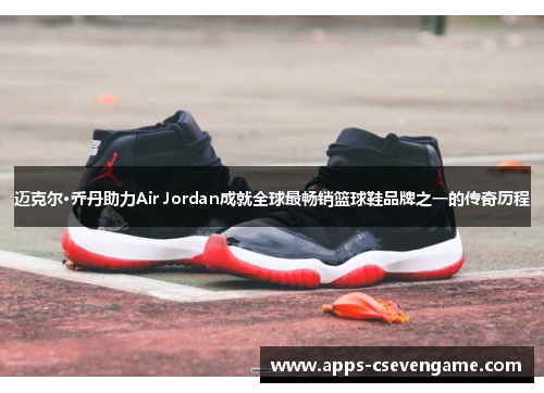 迈克尔·乔丹助力Air Jordan成就全球最畅销篮球鞋品牌之一的传奇历程