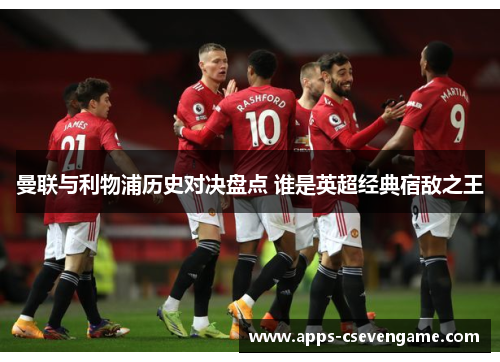 曼联与利物浦历史对决盘点 谁是英超经典宿敌之王