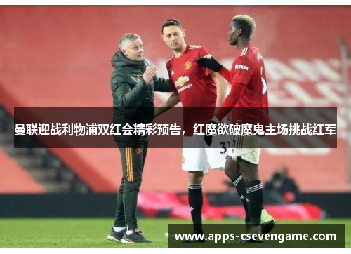曼联迎战利物浦双红会精彩预告，红魔欲破魔鬼主场挑战红军