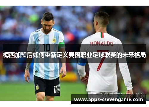 梅西加盟后如何重新定义美国职业足球联赛的未来格局