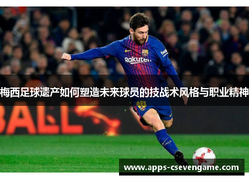 梅西足球遗产如何塑造未来球员的技战术风格与职业精神