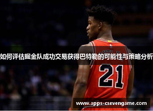 如何评估掘金队成功交易获得巴特勒的可能性与策略分析