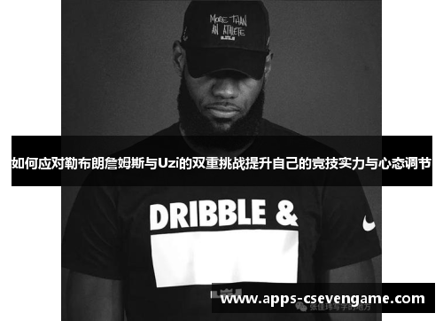 如何应对勒布朗詹姆斯与Uzi的双重挑战提升自己的竞技实力与心态调节