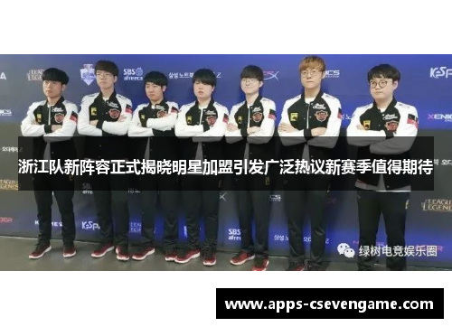 浙江队新阵容正式揭晓明星加盟引发广泛热议新赛季值得期待