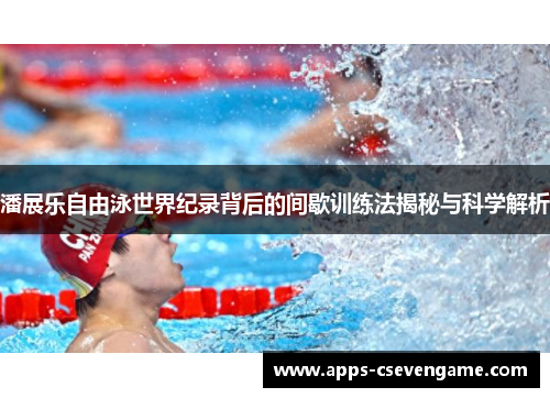 潘展乐自由泳世界纪录背后的间歇训练法揭秘与科学解析