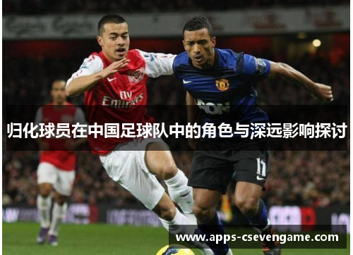 归化球员在中国足球队中的角色与深远影响探讨
