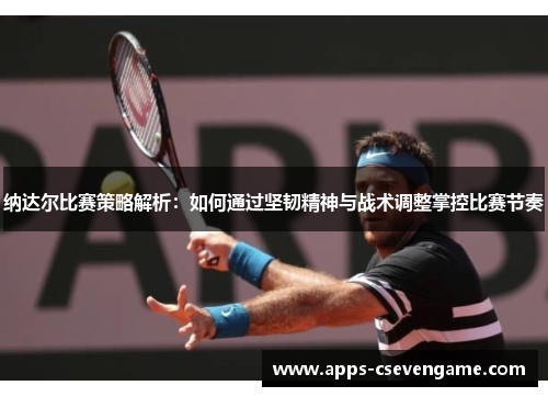 纳达尔比赛策略解析：如何通过坚韧精神与战术调整掌控比赛节奏