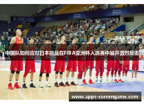 中国队如何应对日本挑战在FIBA亚洲杯入选赛中展开激烈反击
