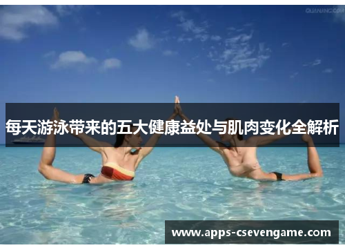 每天游泳带来的五大健康益处与肌肉变化全解析