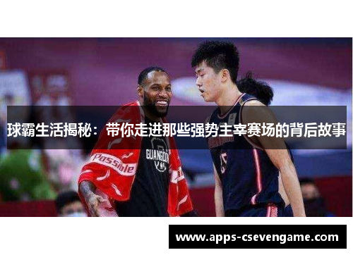 球霸生活揭秘：带你走进那些强势主宰赛场的背后故事