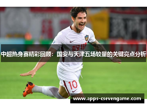 中超热身赛精彩回顾：国安与天津五场较量的关键亮点分析