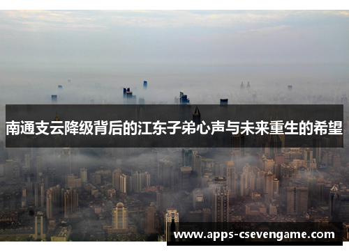 南通支云降级背后的江东子弟心声与未来重生的希望
