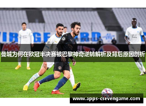 曼城为何在欧冠半决赛被巴黎神奇逆转解析及背后原因剖析