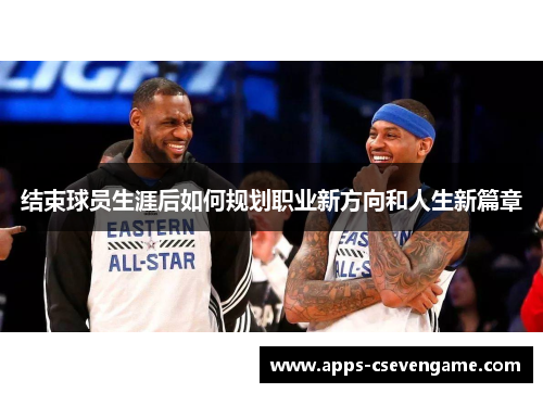 结束球员生涯后如何规划职业新方向和人生新篇章