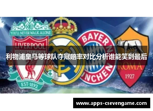利物浦皇马等球队夺冠赔率对比分析谁能笑到最后