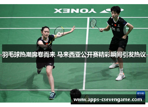 羽毛球热潮席卷而来 马来西亚公开赛精彩瞬间引发热议