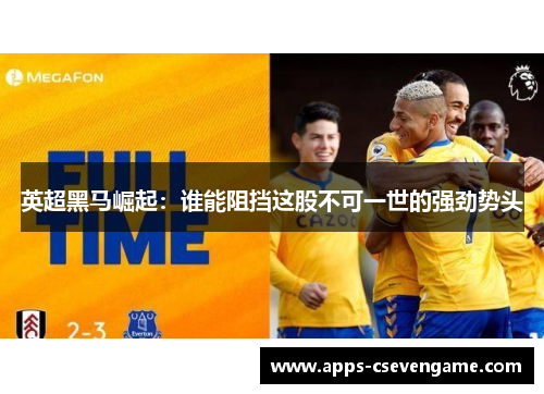 英超黑马崛起：谁能阻挡这股不可一世的强劲势头