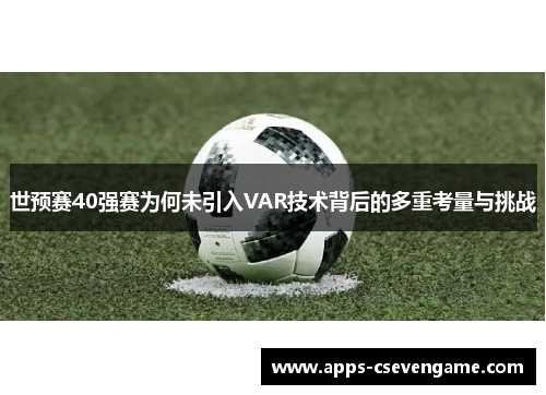 世预赛40强赛为何未引入VAR技术背后的多重考量与挑战