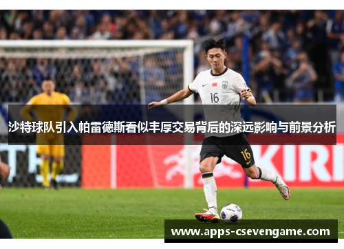 沙特球队引入帕雷德斯看似丰厚交易背后的深远影响与前景分析