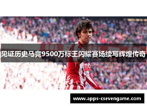 见证历史马竞9500万标王闪耀赛场续写辉煌传奇
