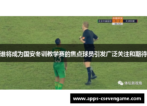 谁将成为国安冬训教学赛的焦点球员引发广泛关注和期待