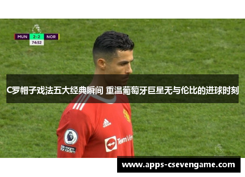 C罗帽子戏法五大经典瞬间 重温葡萄牙巨星无与伦比的进球时刻