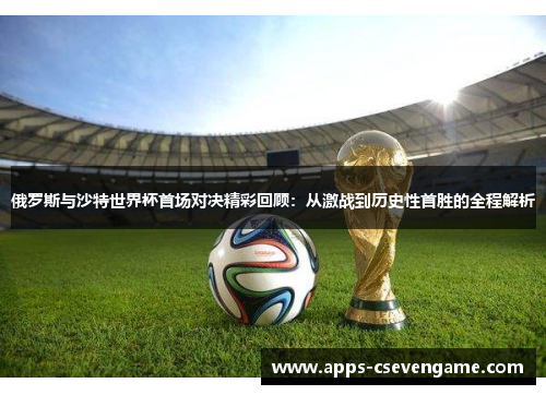 俄罗斯与沙特世界杯首场对决精彩回顾：从激战到历史性首胜的全程解析