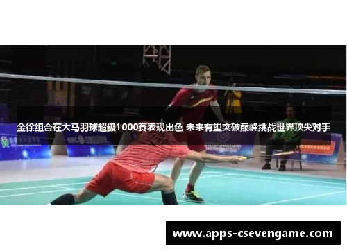 金徐组合在大马羽球超级1000赛表现出色 未来有望突破巅峰挑战世界顶尖对手